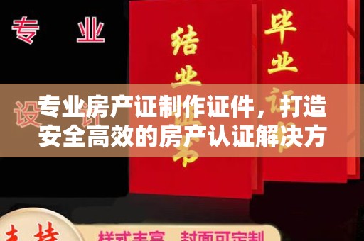 大观专业房产证制作证件，打造安全高效的房产认证解决方案