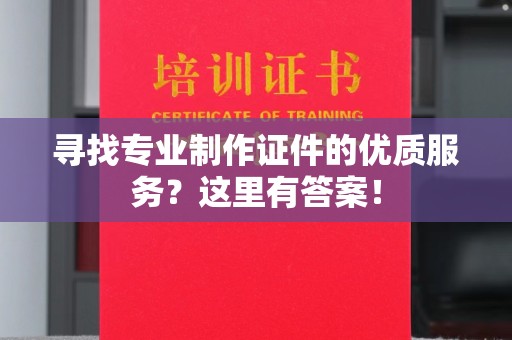 大观寻找专业制作证件的优质服务？这里有答案！