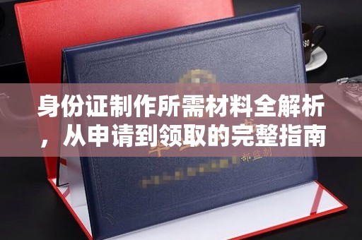 大观身份证制作所需材料全解析，从申请到领取的完整指南