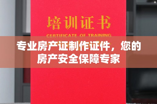 大观专业房产证制作证件，您的房产安全保障专家