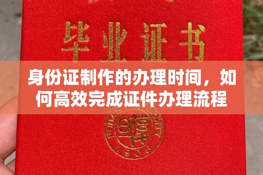 大观身份证制作的办理时间，如何高效完成证件办理流程