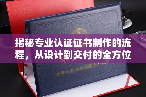 大观揭秘专业认证证书制作的流程，从设计到交付的全方位指南