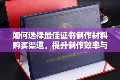 大观如何选择最佳证书制作材料购买渠道，提升制作效率与质量