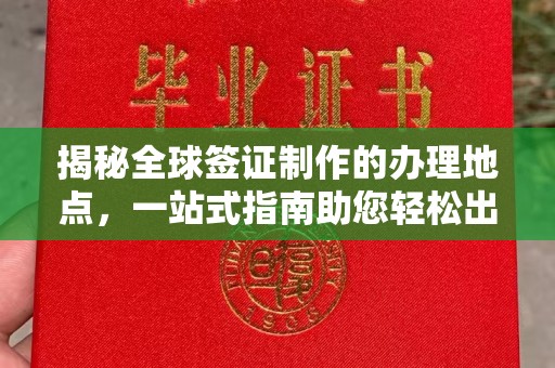 大观揭秘全球签证制作的办理地点，一站式指南助您轻松出行