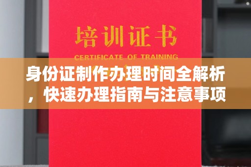 大观身份证制作办理时间全解析，快速办理指南与注意事项